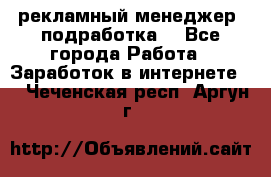 рекламный менеджер (подработка) - Все города Работа » Заработок в интернете   . Чеченская респ.,Аргун г.